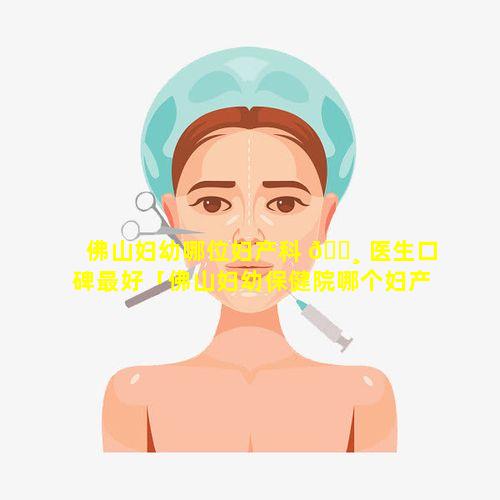 佛山妇幼哪位妇产科 🌸 医生口碑最好「佛山妇幼保健院哪个妇产科医生比较好」